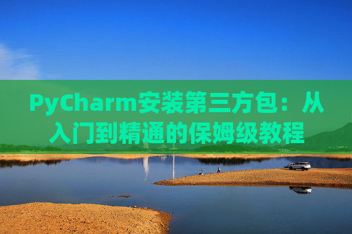 PyCharm安装第三方包：从入门到精通的保姆级教程